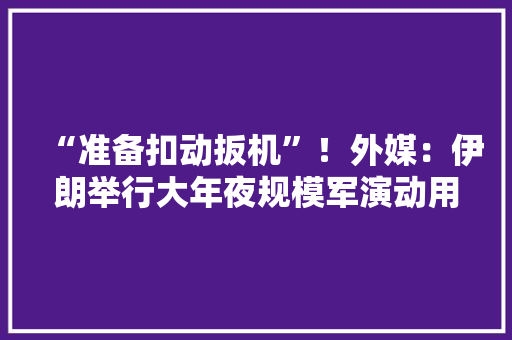 “准备扣动扳机”！外媒：伊朗举行大年夜规模军演动用坦克、导弹与无人机