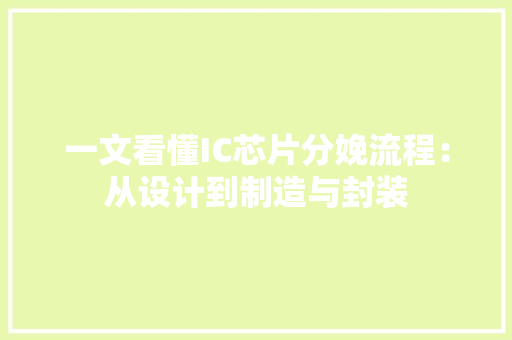 一文看懂IC芯片分娩流程：从设计到制造与封装
