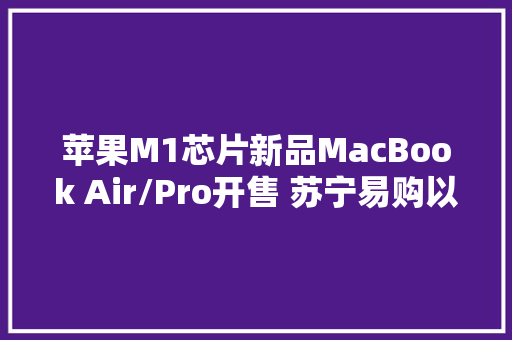 苹果M1芯片新品MacBook Air/Pro开售 苏宁易购以旧换新至高补贴1000元