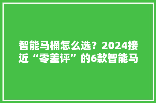 智能马桶怎么选？2024接近“零差评”的6款智能马桶舒适体验好