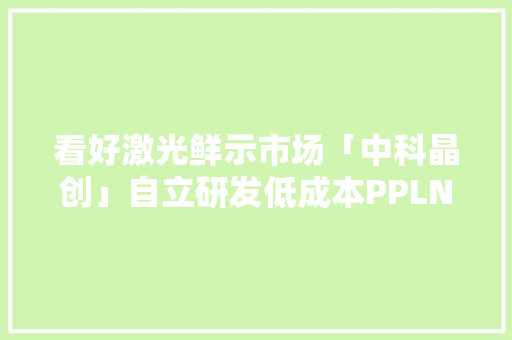 看好激光鲜示市场「中科晶创」自立研发低成本PPLN晶体