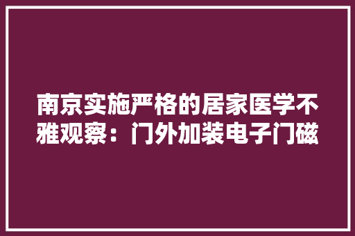 南京实施严格的居家医学不雅观察：门外加装电子门磁不雅观察人员穿戴“动态体温贴”
