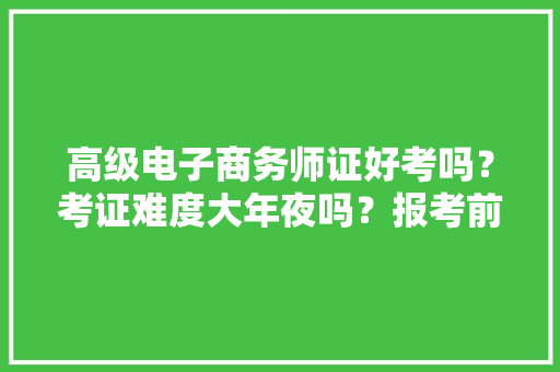 高级电子商务师证好考吗？考证难度大年夜吗？报考前提？就业倾向？