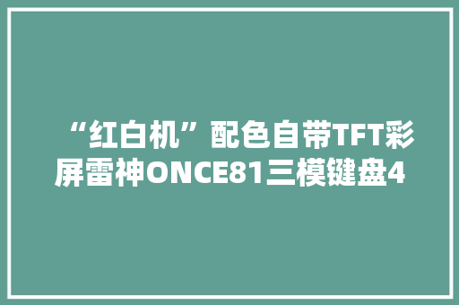 “红白机”配色自带TFT彩屏雷神ONCE81三模键盘499元首销