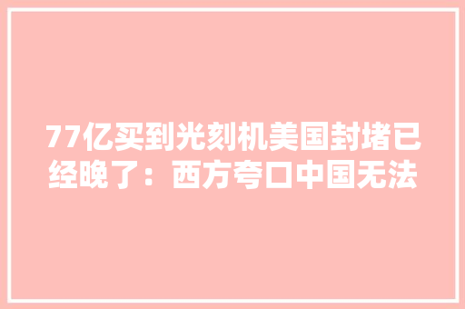 77亿买到光刻机美国封堵已经晚了：西方夸口中国无法仿造出来