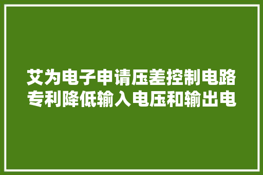 艾为电子申请压差控制电路专利降低输入电压和输出电压的电压差