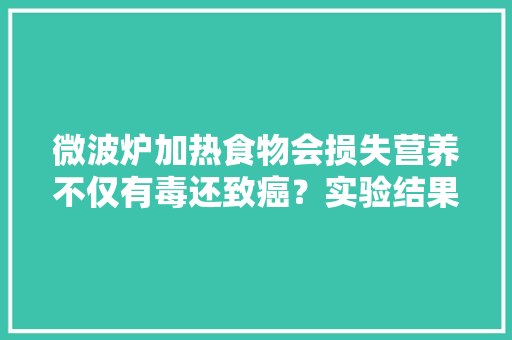 微波炉加热食物会损失营养不仅有毒还致癌？实验结果告诉你原形