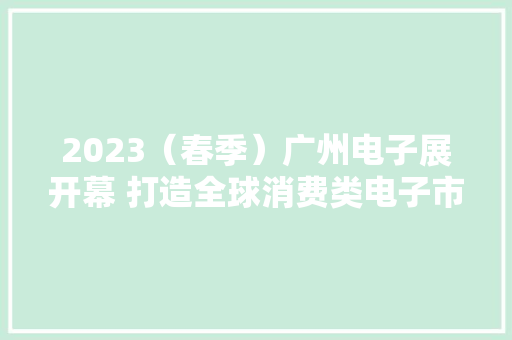 2023（春季）广州电子展开幕 打造全球消费类电子市场风向标