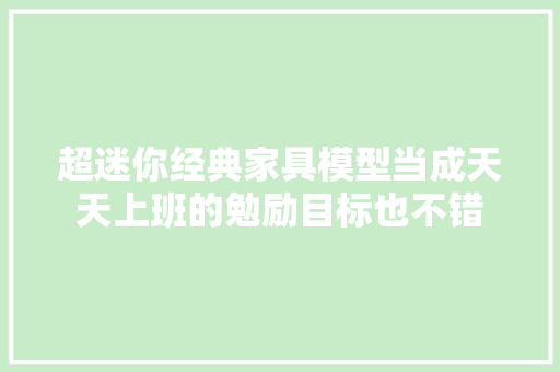 超迷你经典家具模型当成天天上班的勉励目标也不错