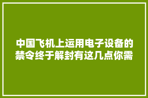 中国飞机上运用电子设备的禁令终于解封有这几点你需要仔细理解