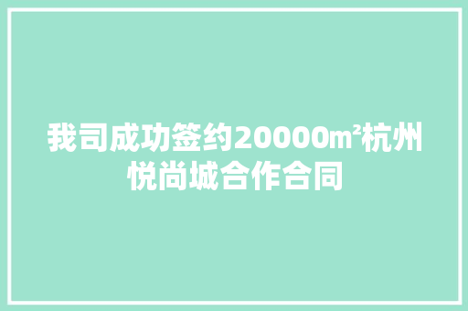 我司成功签约20000㎡杭州悦尚城合作合同