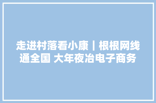 走进村落看小康｜根根网线通全国 大年夜冶电子商务助农赋能村落振兴
