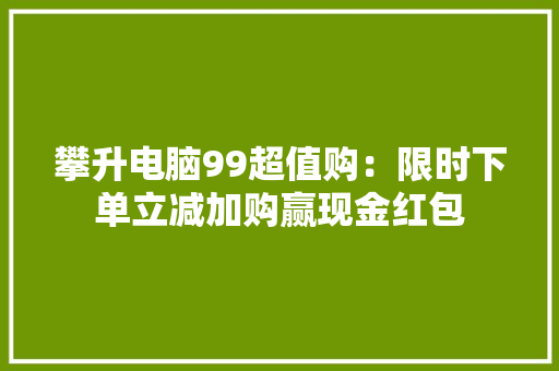 攀升电脑99超值购：限时下单立减加购赢现金红包
