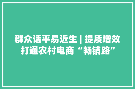 群众话平易近生 | 提质增效打通农村电商“畅销路”