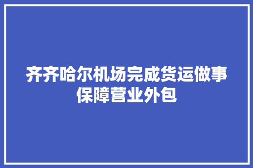 齐齐哈尔机场完成货运做事保障营业外包