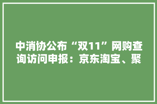 中消协公布“双11”网购查询访问申报：京东淘宝、聚美网易商品均涉假