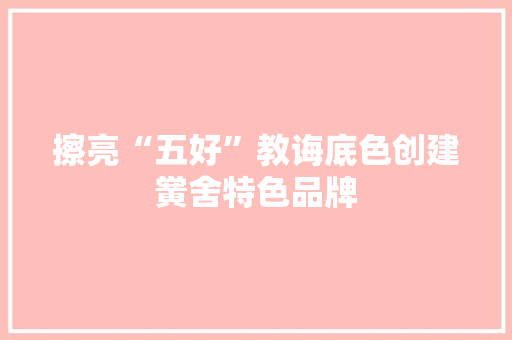 擦亮“五好”教诲底色创建黉舍特色品牌