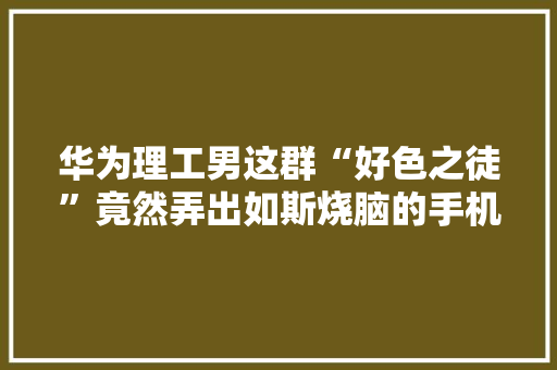 华为理工男这群“好色之徒”竟然弄出如斯烧脑的手机颜色命名