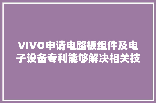VIVO申请电路板组件及电子设备专利能够解决相关技能中减薄产品带来的靠得住性强度差、工艺分娩复杂等问题