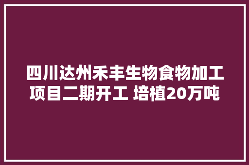 四川达州禾丰生物食物加工项目二期开工 培植20万吨分娩线