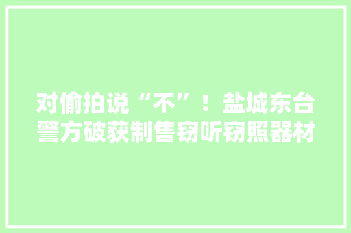 对偷拍说“不”！盐城东台警方破获制售窃听窃照器材案