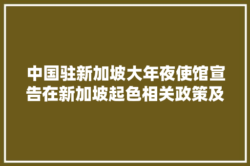 中国驻新加坡大年夜使馆宣告在新加坡起色相关政策及须知