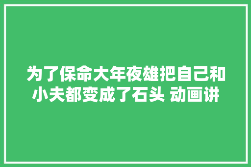 为了保命大年夜雄把自己和小夫都变成了石头 动画讲授