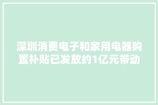 深圳消费电子和家用电器购置补贴已发放约1亿元带动发卖超11亿元“以旧换新”补贴你领了吗