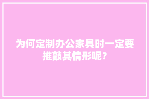 为何定制办公家具时一定要推敲其情形呢？