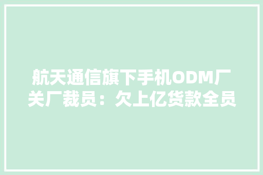 航天通信旗下手机ODM厂关厂裁员：欠上亿货款全员停工