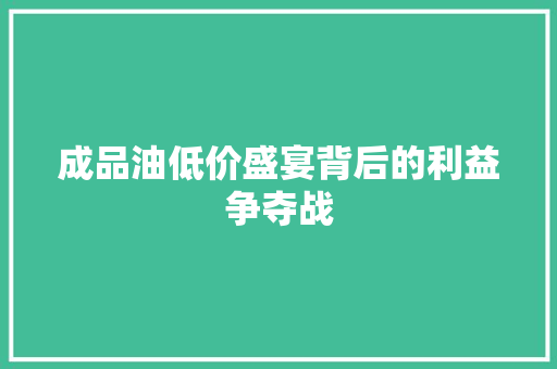 成品油低价盛宴背后的利益争夺战