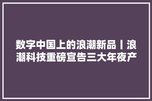 数字中国上的浪潮新品丨浪潮科技重磅宣告三大年夜产品