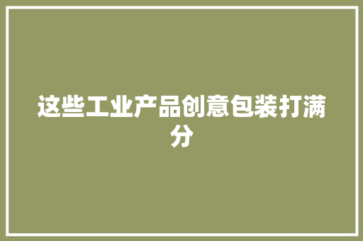 这些工业产品创意包装打满分