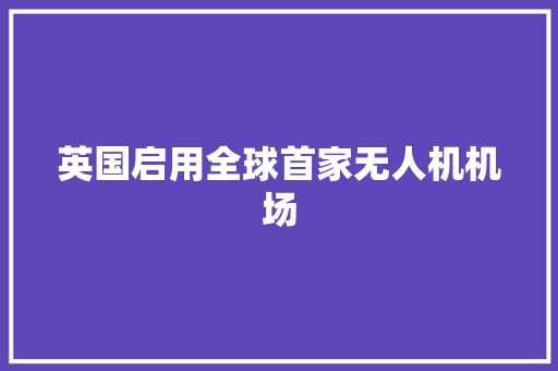 英国启用全球首家无人机机场