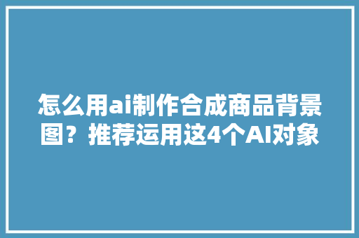 怎么用ai制作合成商品背景图？推荐运用这4个AI对象