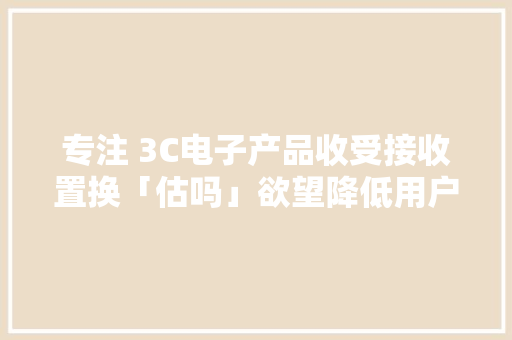 专注 3C电子产品收受接收置换「估吗」欲望降低用户的数码产品消费门槛