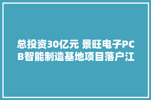 总投资30亿元 景旺电子PCB智能制造基地项目落户江西信丰县
