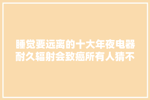 睡觉要远离的十大年夜电器耐久辐射会致癌所有人猜不到第一名是它