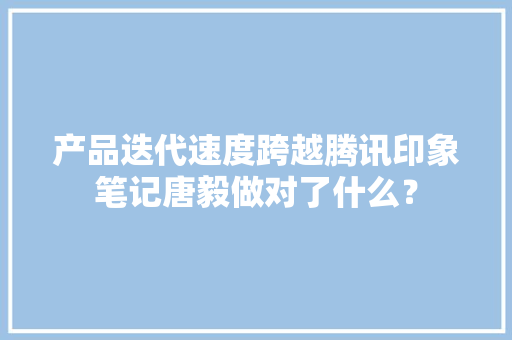 产品迭代速度跨越腾讯印象笔记唐毅做对了什么？