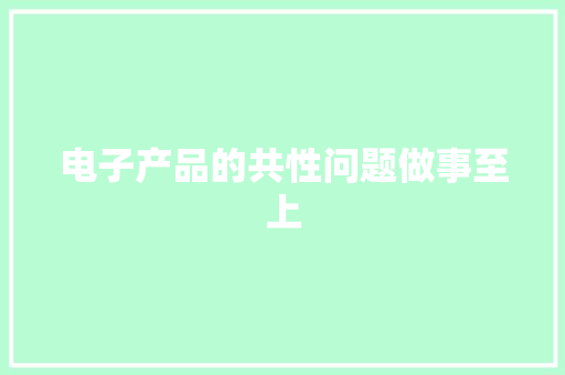 电子产品的共性问题做事至上