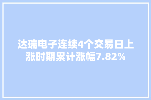 达瑞电子连续4个交易日上涨时期累计涨幅7.82%