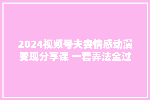2024视频号夫妻情感动漫变现分享课 一套弄法全过程给你讲出来