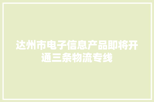 达州市电子信息产品即将开通三条物流专线
