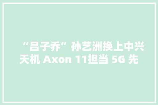 “吕子乔”孙艺洲换上中兴天机 Axon 11担当 5G 先锋体验官