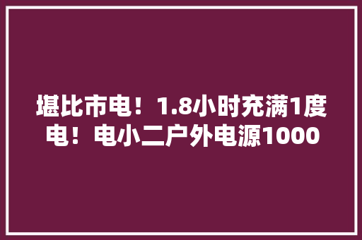 堪比市电！1.8小时充满1度电！电小二户外电源1000Pro测评体验
