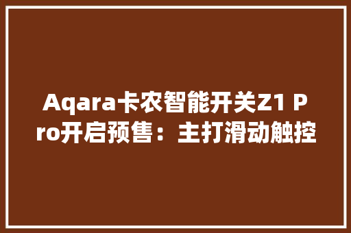 Aqara卡农智能开关Z1 Pro开启预售：主打滑动触控售289元
