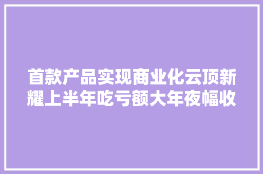 首款产品实现商业化云顶新耀上半年吃亏额大年夜幅收窄