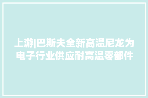 上游|巴斯夫全新高温尼龙为电子行业供应耐高温零部件解决筹划