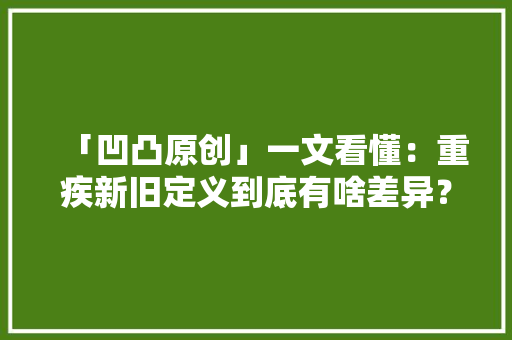「凹凸原创」一文看懂：重疾新旧定义到底有啥差异？