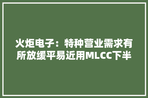火炬电子：特种营业需求有所放缓平易近用MLCC下半年无提价预期